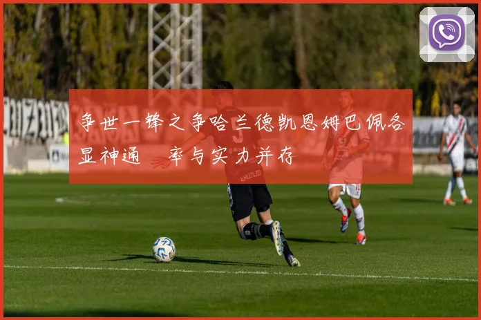争世一锋之争哈兰德凯恩姆巴佩各显神通効率与实力并存