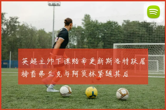 英超主帅下课赔率更新斯洛特跃居榜首弗兰克与阿莫林紧随其后