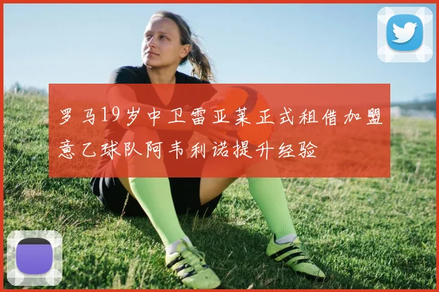 罗马19岁中卫雷亚莱正式租借加盟意乙球队阿韦利诺提升经验