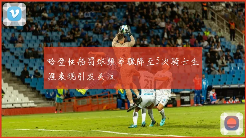 哈登快船罚球频率骤降至5次骑士生涯表现引发关注
