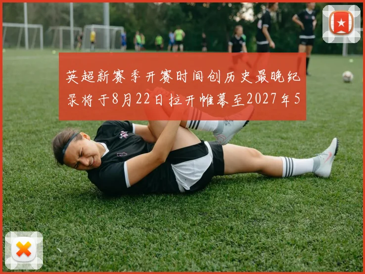 英超新赛季开赛时间创历史最晚纪录将于8月22日拉开帷幕至2027年5月30日结束