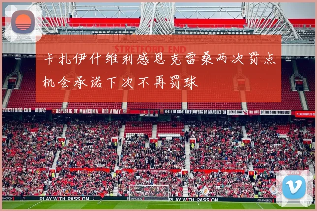 卡扎伊什维利感恩克雷桑两次罚点机会承诺下次不再罚球