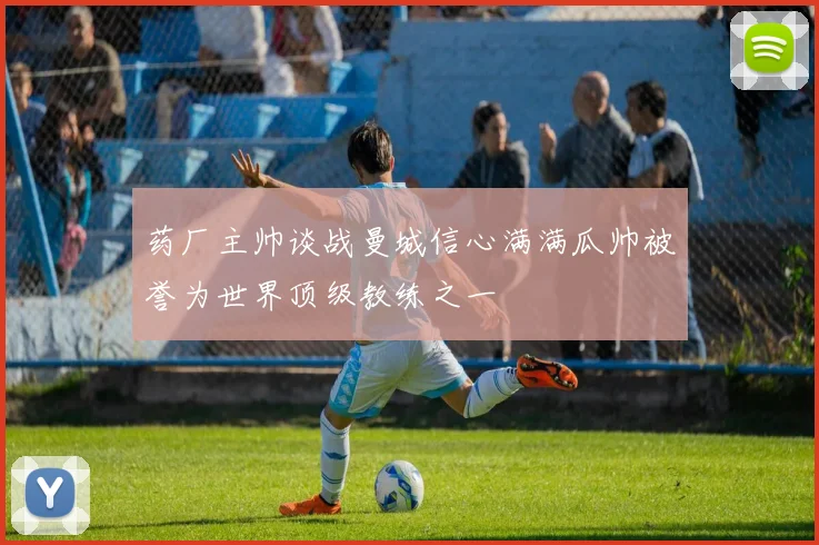 药厂主帅谈战曼城信心满满瓜帅被誉为世界顶级教练之一