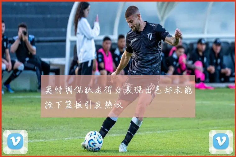奥特调侃狄龙得分表现出色却未能抢下篮板引发热议