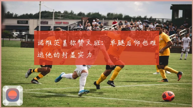 诺维茨基称赞文班：单腿后仰也难逃他的封盖实力