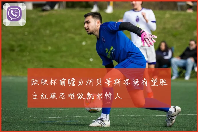 欧联杯前瞻分析贝蒂斯客场有望胜出红狼恐难敌凯尔特人