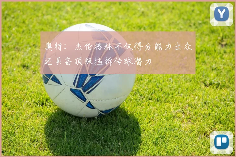 奥特：杰伦格林不仅得分能力出众还具备顶级挡拆传球潜力