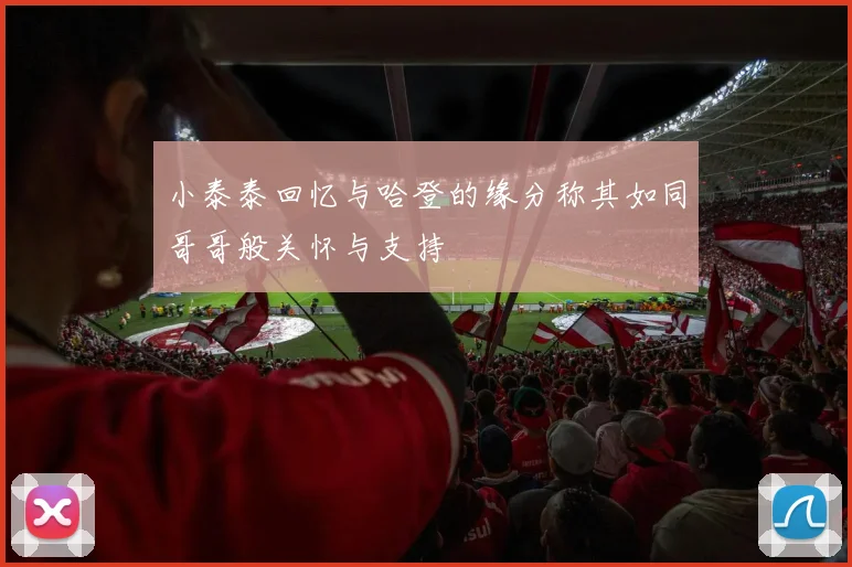 小泰泰回忆与哈登的缘分称其如同哥哥般关怀与支持