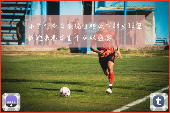 小贾伦今日表现惊艳砍下28分12篮板迎来赛季首个双双盛宴