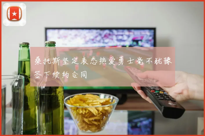 桑托斯坚定表态热爱勇士毫不犹豫签下续约合同