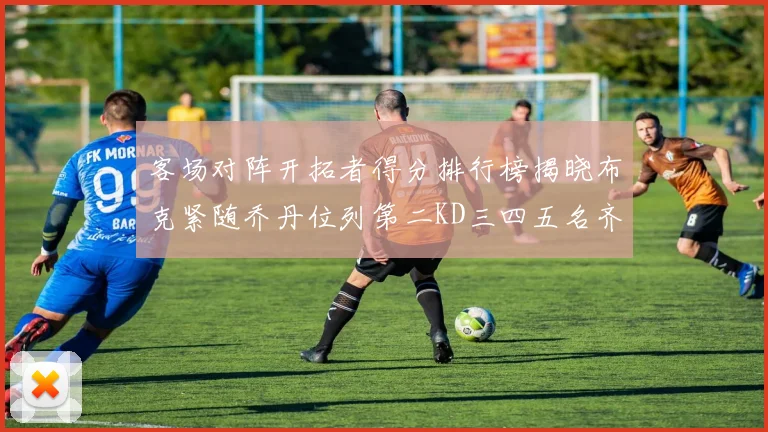 客场对阵开拓者得分排行榜揭晓布克紧随乔丹位列第二KD三四五名齐上榜