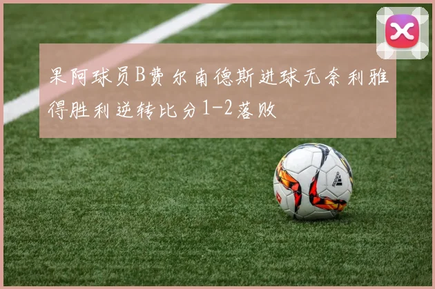 果阿球员B费尔南德斯进球无奈利雅得胜利逆转比分1-2落败