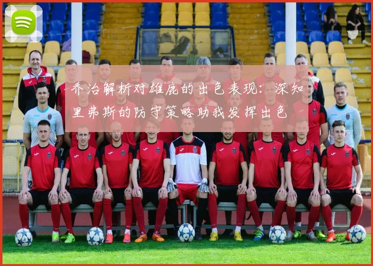 乔治解析对雄鹿的出色表现：深知里弗斯的防守策略助我发挥出色