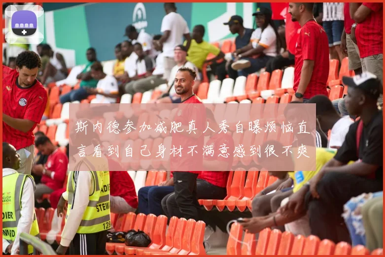 斯内德参加减肥真人秀自曝烦恼直言看到自己身材不满意感到很不爽