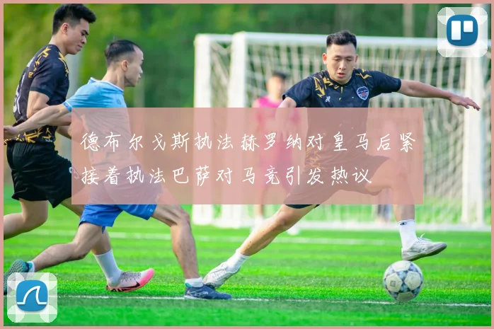 德布尔戈斯执法赫罗纳对皇马后紧接着执法巴萨对马竞引发热议