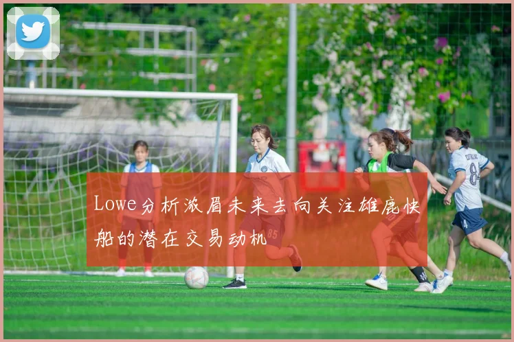 Lowe分析浓眉未来去向关注雄鹿快船的潜在交易动机