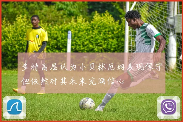 多特高层认为小贝林厄姆表现保守但依然对其未来充满信心
