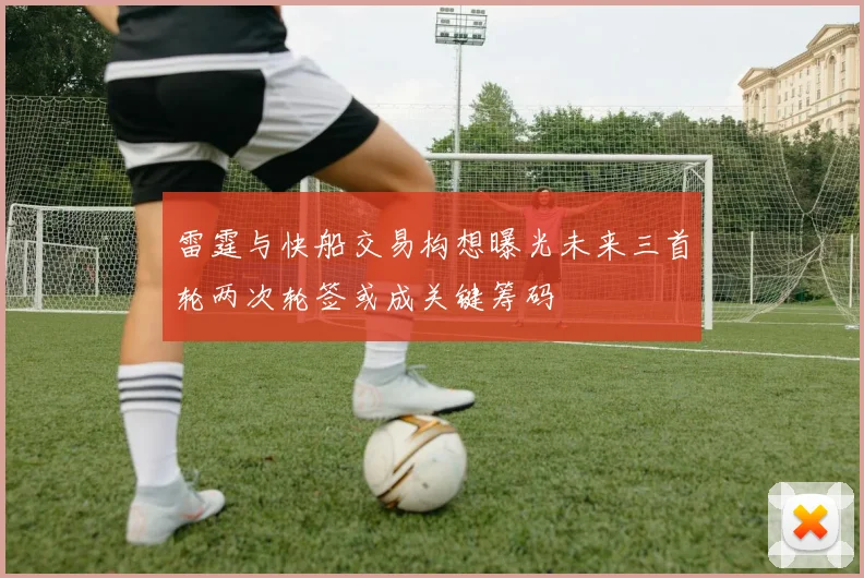 雷霆与快船交易构想曝光未来三首轮两次轮签或成关键筹码