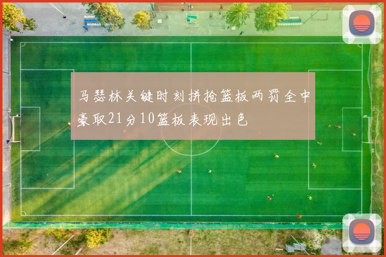 马瑟林关键时刻拼抢篮板两罚全中豪取21分10篮板表现出色