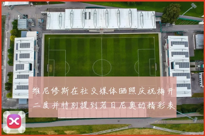 维尼修斯在社交媒体晒照庆祝梅开二度并特别提到若日尼奥的精彩表现