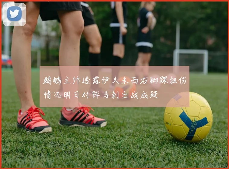 鹈鹕主帅透露伊夫米西右脚踝扭伤情况明日对阵马刺出战成疑