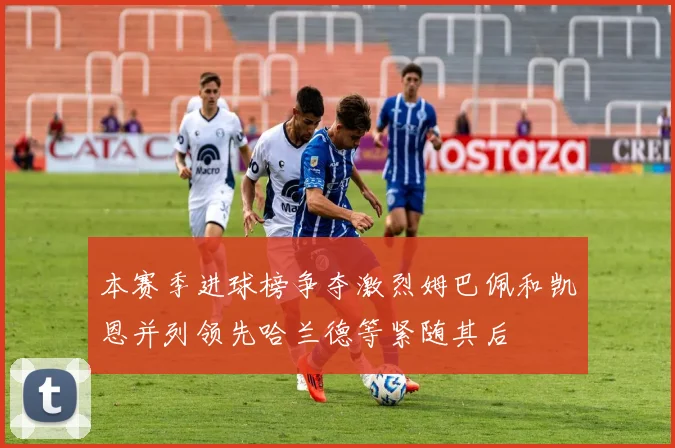 本赛季进球榜争夺激烈姆巴佩和凯恩并列领先哈兰德等紧随其后