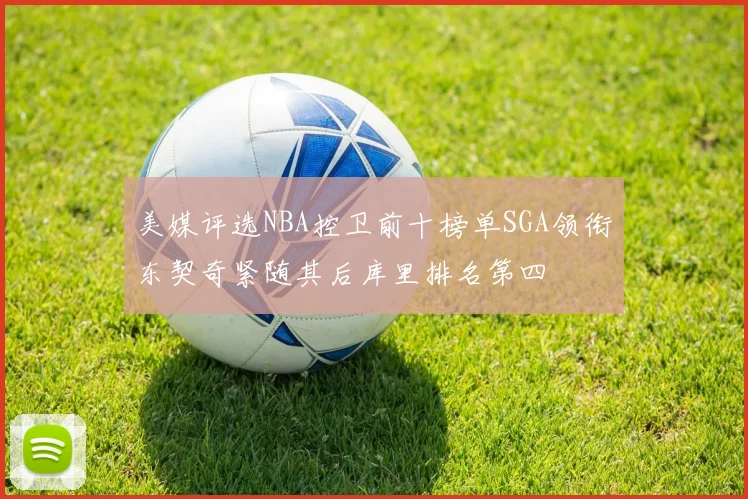 美媒评选NBA控卫前十榜单SGA领衔东契奇紧随其后库里排名第四