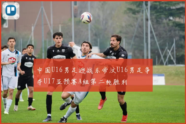 中国U16男足迎战东帝汶U16男足争夺U17亚预赛A组第二轮胜利