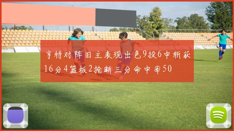 亨特对阵旧主表现出色9投6中斩获16分4篮板2抢断三分命中率50