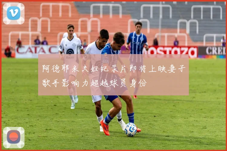 阿德耶米夫妇纪录片即将上映妻子歌手影响力超越球员身份
