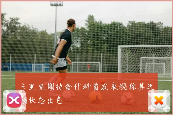 卡里克期待舍什科首发表现称其近期状态出色